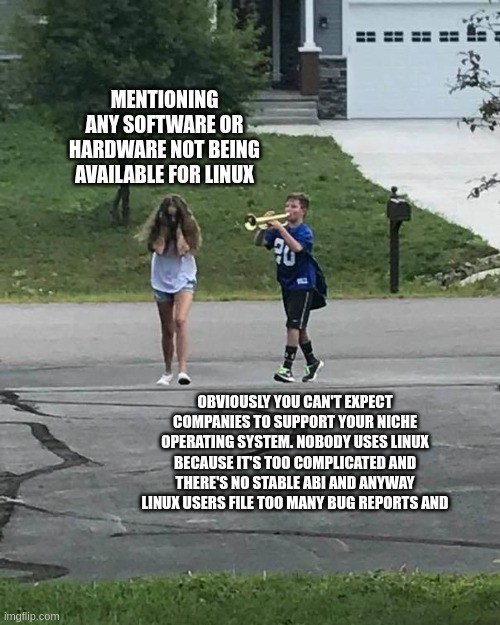one child pursuing another with a trumpet meme.
leading child reads "mentioning any software or hardware not being available for Linux"
following child reads "obviously you can't expect companies to support your niche operating system. nobody uses linux because it's too complicated and there's no stable abi and anyway linux users file too many bug reports and"